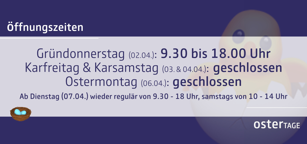 Öffnungszeiten über Ostertage: Karfreitag und Karsamstag geschlossen, Ostermontag geschlossen. Ab Dienstag (07.04.) wieder regulär geöffnet Montag bis Freitag von 9.30 bis 18 Uhr, samstags von 10 bis 14 Uhr.